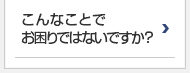 こんなことでお困りではないですか？