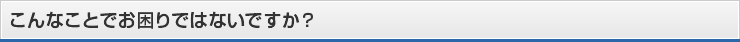 こんなことでお困りではないですか？