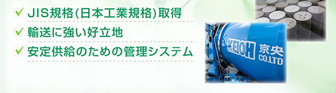 JIS規格（日本工業規格）取得 輸送に強い好立地 安定供給のための管理システム