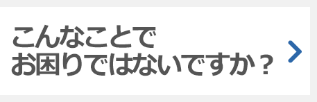 こんなことで お困りではないですか？